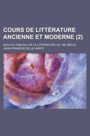 Cover of Cours de Litterature Ancienne Et Moderne; Suivi Du Tableau de La Litterature Au 19e Siecle (2 )