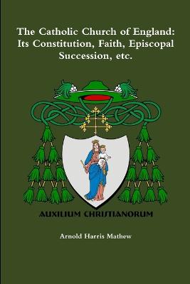 Book cover for The Catholic Church of England: its Constitution, Faith, Episcopal Succession, Etc.