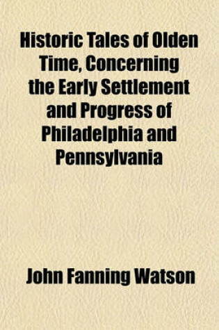 Cover of Historic Tales of Olden Time, Concerning the Early Settlement and Progress of Philadelphia and Pennsylvania