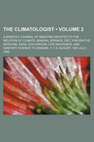 Cover of The Climatologist (Volume 2); A Monthly Journal of Medicine Devoted to the Relation of Climate, Mineral Springs, Diet, Preventive Medicine, Race, Occupation, Life Insurance, and Sanitary Science to Disease, V. 1-9, August, 1891-July, 1892