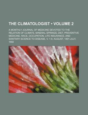 Book cover for The Climatologist (Volume 2); A Monthly Journal of Medicine Devoted to the Relation of Climate, Mineral Springs, Diet, Preventive Medicine, Race, Occupation, Life Insurance, and Sanitary Science to Disease, V. 1-9, August, 1891-July, 1892