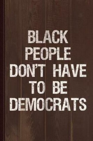 Cover of Black People Don't Have to Be Democrats Journal Notebook