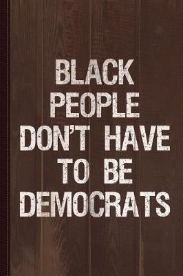 Book cover for Black People Don't Have to Be Democrats Journal Notebook