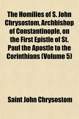 Book cover for The Homilies of S. John Chrysostom, Archbishop of Constantinople, on the First Epistle of St. Paul the Apostle to the Corinthians (Volume 5)