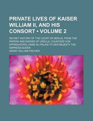 Book cover for Private Lives of Kaiser William II, and His Consort (Volume 2); Secret History of the Court of Berlin, from the Papers and Diaries of Ursula, Countess Von Eppinghoven, Dame Du Palais to Her Majesty the Empress-Queen