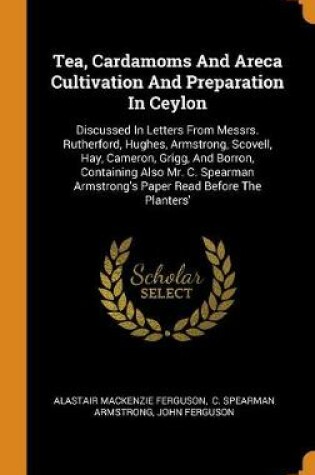 Cover of Tea, Cardamoms and Areca Cultivation and Preparation in Ceylon