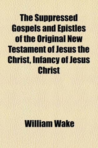Cover of The Suppressed Gospels and Epistles of the Original New Testament of Jesus the Christ, Infancy of Jesus Christ