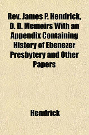 Cover of REV. James P. Hendrick, D. D. Memoirs with an Appendix Containing History of Ebenezer Presbytery and Other Papers