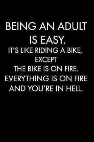 Cover of Being an Adult Is Easy. It's Like Riding a Bike, Except the Bike Is on Fire. Everything Is on Fire and You're in Hell.