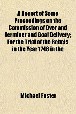 Book cover for A Report of Some Proceedings on the Commission of Oyer and Terminer and Goal Delivery; For the Trial of the Rebels in the Year 1746 in the