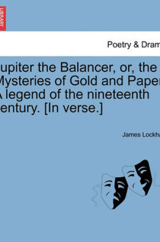 Cover of Jupiter the Balancer, Or, the Mysteries of Gold and Paper. a Legend of the Nineteenth Century. [in Verse.]