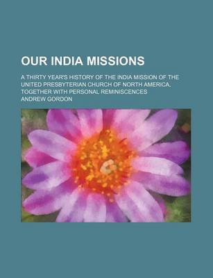 Book cover for Our India Missions; A Thirty Year's History of the India Mission of the United Presbyterian Church of North America, Together with Personal Reminiscences