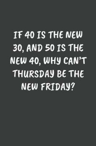 Cover of If 40 Is the New 30, and 50 Is the New 40, Why Can't Thursday Be the New Friday?