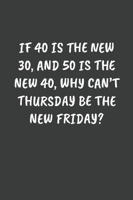 Book cover for If 40 Is the New 30, and 50 Is the New 40, Why Can't Thursday Be the New Friday?