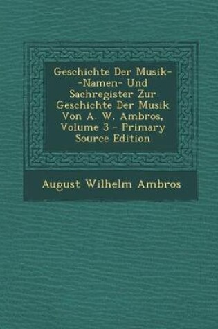 Cover of Geschichte Der Musik--Namen- Und Sachregister Zur Geschichte Der Musik Von A. W. Ambros, Volume 3 - Primary Source Edition