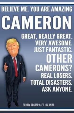 Cover of Funny Trump Journal - Believe Me. You Are Amazing Cameron Great, Really Great. Very Awesome. Just Fantastic. Other Camerons? Real Losers. Total Disasters. Ask Anyone. Funny Trump Gift Journal