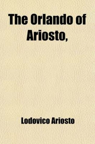 Cover of The Orlando of Ariosto; Reduced to XXIV Books the Narrative Connected, and the Stories Disposed in a Regular Series