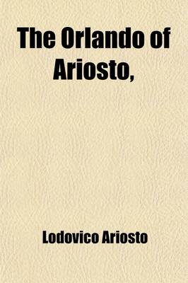 Book cover for The Orlando of Ariosto; Reduced to XXIV Books the Narrative Connected, and the Stories Disposed in a Regular Series