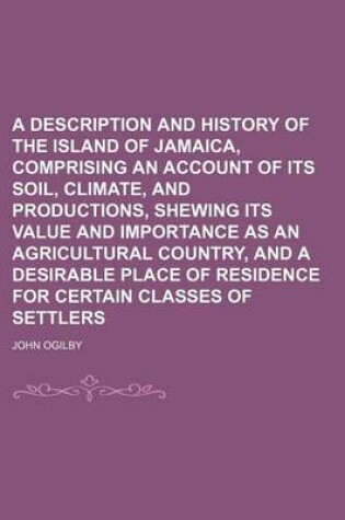Cover of A Description and History of the Island of Jamaica, Comprising an Account of Its Soil, Climate, and Productions, Shewing Its Value and Importance as an Agricultural Country, and a Desirable Place of Residence for Certain Classes of Settlers