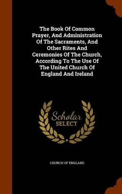 Book cover for The Book of Common Prayer, and Administration of the Sacraments, and Other Rites and Ceremonies of the Church, According to the Use of the United Church of England and Ireland