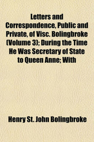 Cover of Letters and Correspondence, Public and Private, of Visc. Bolingbroke (Volume 3); During the Time He Was Secretary of State to Queen Anne; With