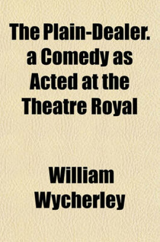 Cover of The Plain-Dealer. a Comedy as Acted at the Theatre Royal