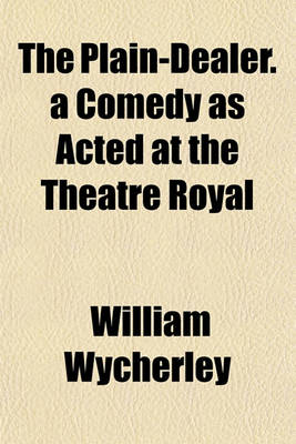 Book cover for The Plain-Dealer. a Comedy as Acted at the Theatre Royal