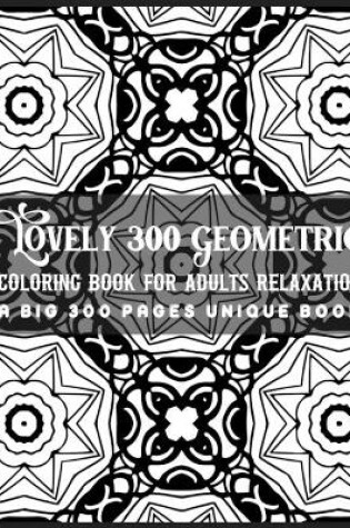 Cover of Lovely 300 Geometric Coloring Book for Adults Relaxation A Big 300 Pages Unique Book