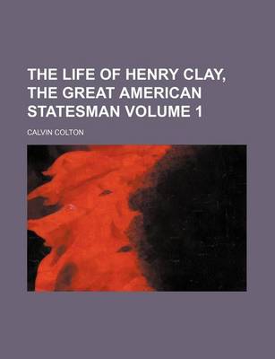 Book cover for The Life of Henry Clay, the Great American Statesman Volume 1