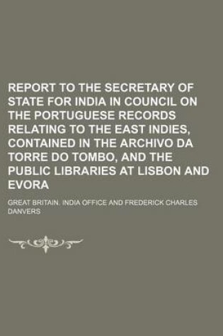 Cover of Report to the Secretary of State for India in Council on the Portuguese Records Relating to the East Indies, Contained in the Archivo Da Torre Do Tombo, and the Public Libraries at Lisbon and Evora