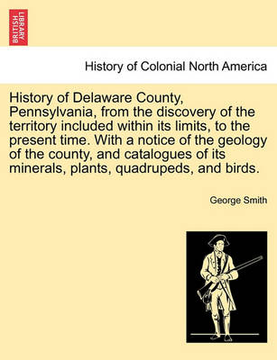 Book cover for History of Delaware County, Pennsylvania, from the Discovery of the Territory Included Within Its Limits, to the Present Time. with a Notice of the Geology of the County, and Catalogues of Its Minerals, Plants, Quadrupeds, and Birds.