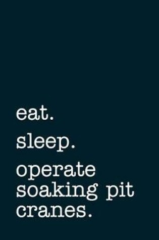 Cover of eat. sleep. operate soaking pit cranes. - Lined Notebook