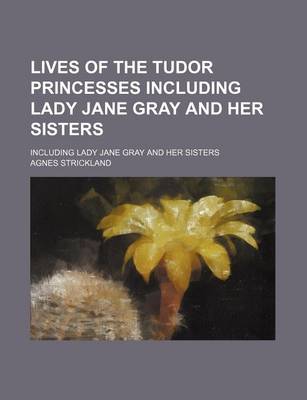 Book cover for Lives of the Tudor Princesses Including Lady Jane Gray and Her Sisters; Including Lady Jane Gray and Her Sisters