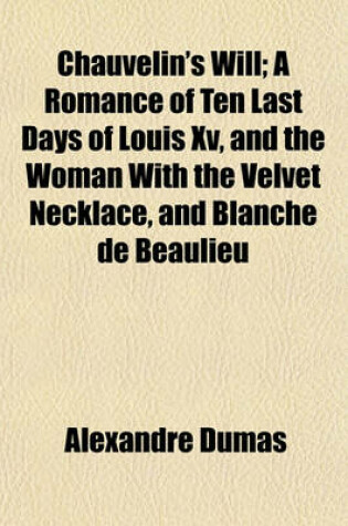 Cover of Chauvelin's Will; A Romance of Ten Last Days of Louis XV, and the Woman with the Velvet Necklace, and Blanche de Beaulieu