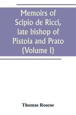 Cover of Memoirs of Scipio de Ricci, late bishop of Pistoia and Prato, reformer of Catholicism in Tuscany under the reign of Leopold. Compiled from the autograph mss. of that prelate, and the letters of other distinguished persons of his times (Volume I)