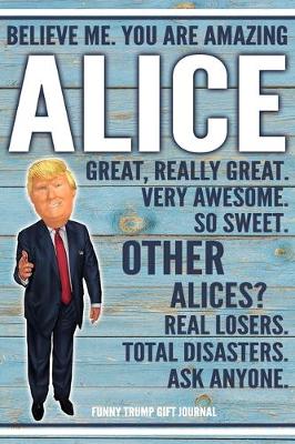 Book cover for Believe Me. You Are Amazing Alice Great, Really Great. Very Awesome. So Sweet. Other Alices? Real Losers. Total Disasters. Ask Anyone. Funny Trump Gift Journal